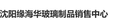 美国熟妇大BB吃大鸡鸡沈阳缘海华玻璃制品销售中心